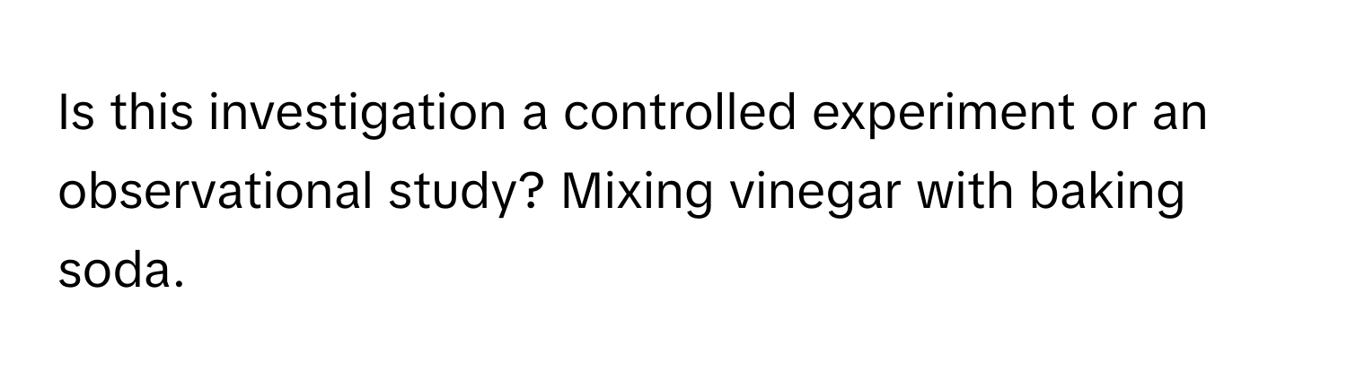 Is this investigation a controlled experiment or an observational study? Mixing vinegar with baking soda.