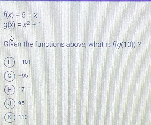 f(x)=6-x
g(x)=x^2+1
Given the functions above, what is f(g(10)) ?
F -101
G -95
H 17
J 95
K 110