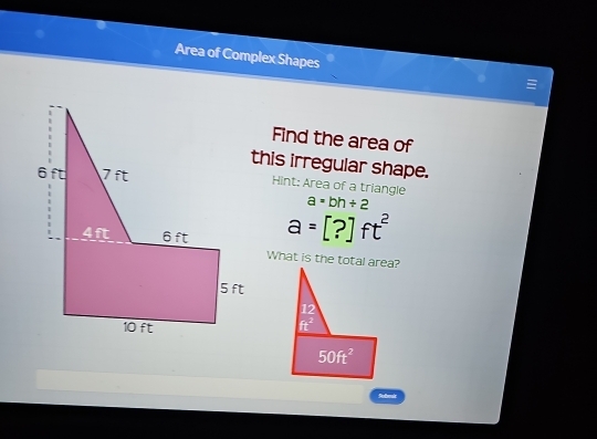 Area of Complex Shapes
Find the area of
this irregular shape.
Hint: Area of a triangle
a=bh+2
a=[?]ft^2
Rolmals