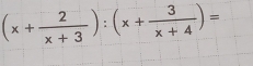 (x+ 2/x+3 ):(x+ 3/x+4 )=