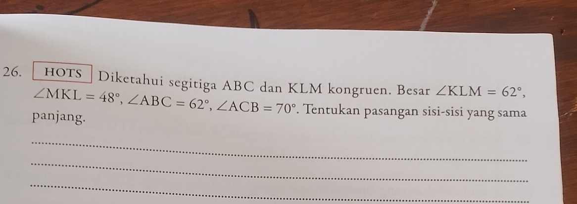 HOTS] Diketahui segitiga ABC dan KLM kongruen. Besar ∠ KLM=62°,
∠ MKL=48°, ∠ ABC=62°, ∠ ACB=70°. Tentukan pasangan sisi-sisi yang sama 
panjang. 
_ 
_ 
_