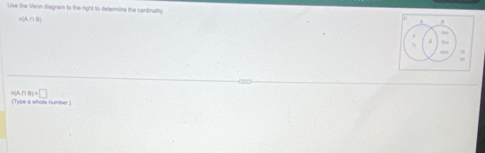 Use the Venn diagram to the right to determine the cardinality. A
n(A∩ B)
U 
Dep 
% the 
nite 10
n(A∩ B)=□
(Type a whole number)