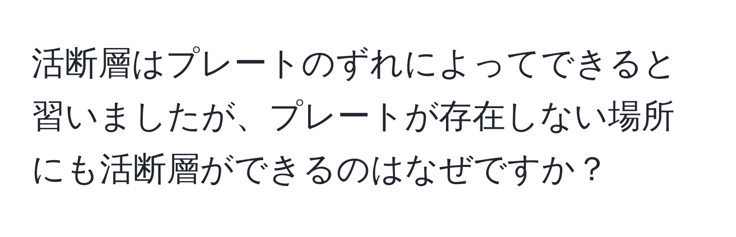 活断層はプレートのずれによってできると習いましたが、プレートが存在しない場所にも活断層ができるのはなぜですか？