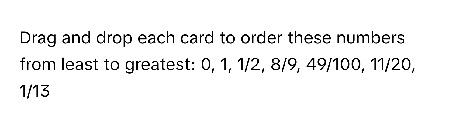 Drag and drop each card to order these numbers from least to greatest: 0, 1, 1/2, 8/9, 49/100, 11/20, 1/13