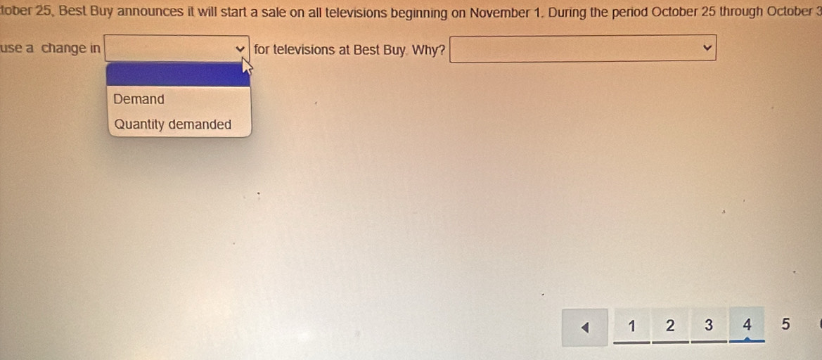 tober 25, Best Buy announces it will start a sale on all televisions beginning on November 1. During the period October 25 through October 3
use a change in for televisions at Best Buy. Why? 
Demand 
Quantity demanded
1 2 3 4 5