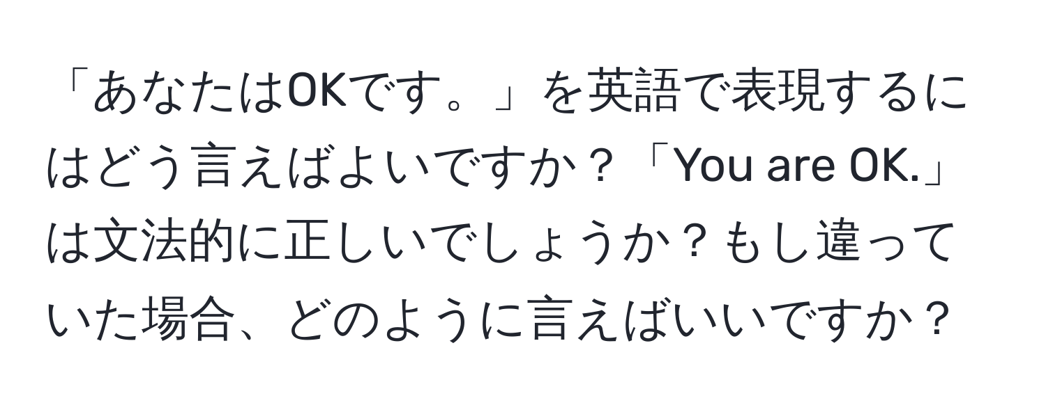 「あなたはOKです。」を英語で表現するにはどう言えばよいですか？「You are OK.」は文法的に正しいでしょうか？もし違っていた場合、どのように言えばいいですか？