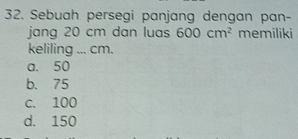 Sebuah persegi panjang dengan pan-
jang 20 cm dan luas 600cm^2 memiliki
keliling ... cm.
a. 50
b. 75
c. 100
d. 150