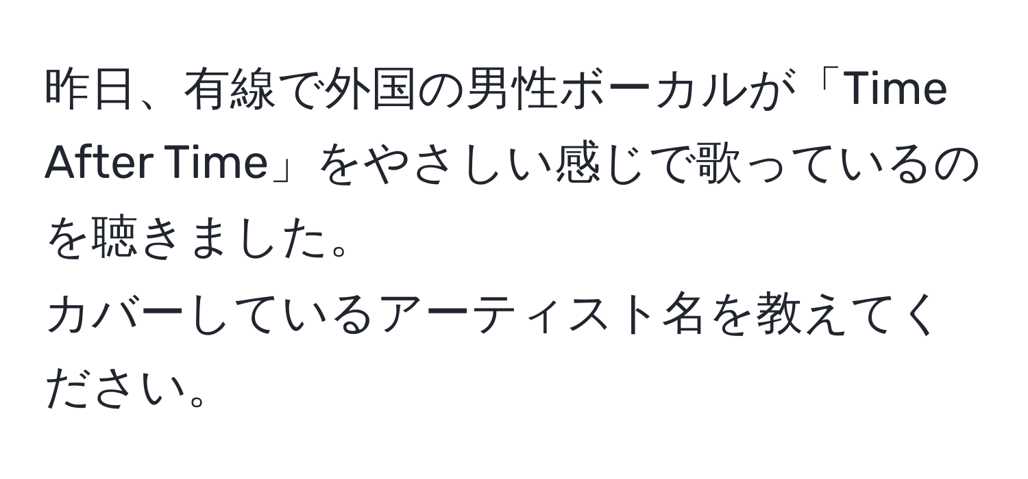 昨日、有線で外国の男性ボーカルが「Time After Time」をやさしい感じで歌っているのを聴きました。  
カバーしているアーティスト名を教えてください。