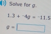 Solve for g.
1.3+^-4g=^-11.5
g=□