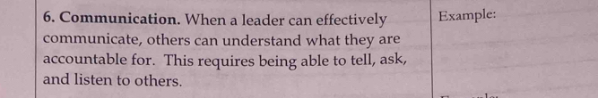 Communication. When a leader can effectively Example: 
communicate, others can understand what they are 
accountable for. This requires being able to tell, ask, 
and listen to others.