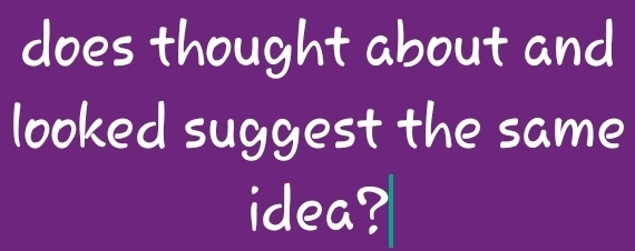 does thought about and 
looked suggest the same 
idea?