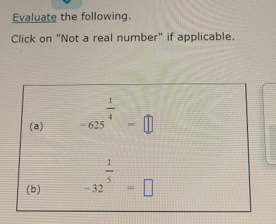 Evaluate the following. 
Click on "Not a real number" if applicable. 
(a)
-625^(frac 1)4=□
(b) -32^(frac 1)5=□