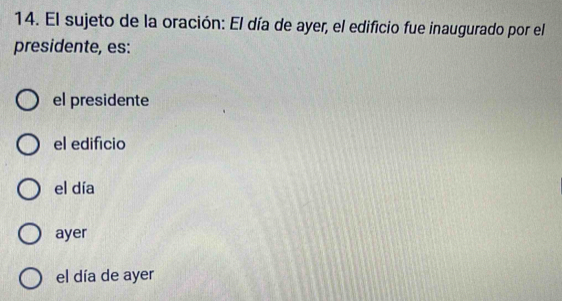 El sujeto de la oración: El día de ayer, el edificio fue inaugurado por el
presidente, es:
el presidente
el edificio
el día
ayer
el día de ayer