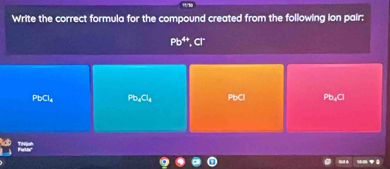 17/30
Write the correct formula for the compound created from the following ion pair:
Pb^(4+), Cl^-
PbCl_4 Pb₄Cl
Pb_4Cl_4
PbCl
Tini