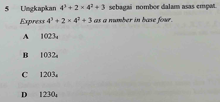 Ungkapkan 4^3+2* 4^2+3 sebagai nombor dalam asas empat.
Express 4^3+2* 4^2+3 as a number in base four.
A 1023_4
B₹ 1032_4
C 1203_4
D 1230_4