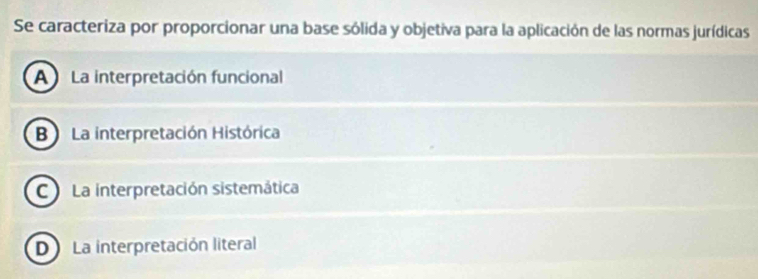 Se caracteriza por proporcionar una base sólida y objetiva para la aplicación de las normas jurídicas
A La interpretación funcional
B La interpretación Histórica
C La interpretación sistemática
D La interpretación literal