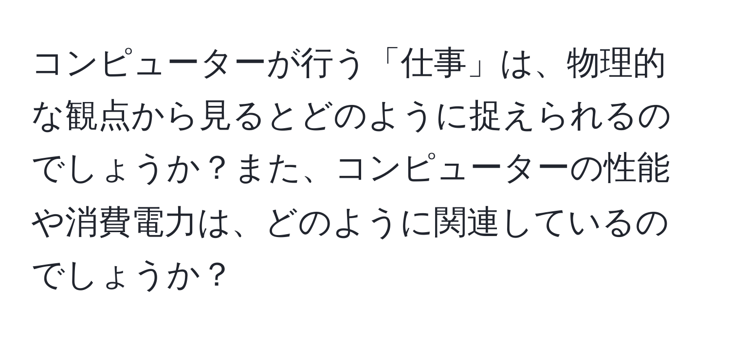 コンピューターが行う「仕事」は、物理的な観点から見るとどのように捉えられるのでしょうか？また、コンピューターの性能や消費電力は、どのように関連しているのでしょうか？