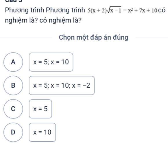 Phương trình Phương trình 5(x+2)sqrt(x-1)=x^2+7x+10cdot 0
nghiệm là? có nghiệm là?
Chọn một đáp án đúng
A x=5; x=10
B x=5; x=10; x=-2
C x=5
D x=10