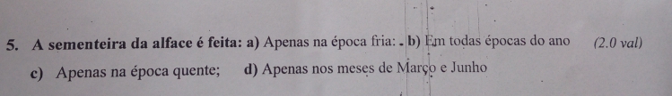 A sementeira da alface é feita: a) Apenas na época fria: -b) Em todas épocas do ano (2.0 val)
c) Apenas na época quente; d) Apenas nos meses de Março e Junho