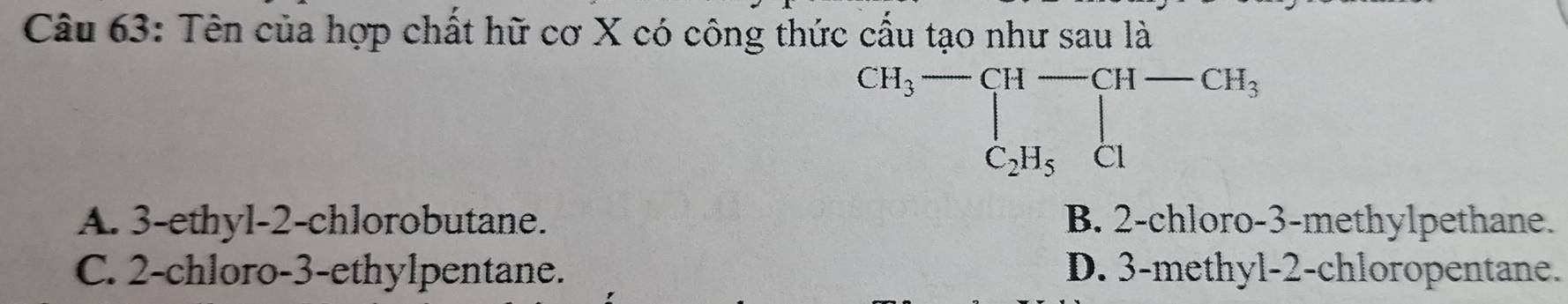 Tên của hợp chất hữ cơ X có công thức cấu tạo như sau là
beginarrayr CH_3-CH-CH-CH_3 C_2H_5Clendarray
A. 3 -ethyl- 2 -chlorobutane. B. 2 -chloro- 3 -methylpethane.
C. 2 -chloro -3 -ethylpentane. D. 3 -methyl- 2 -chloropentane.