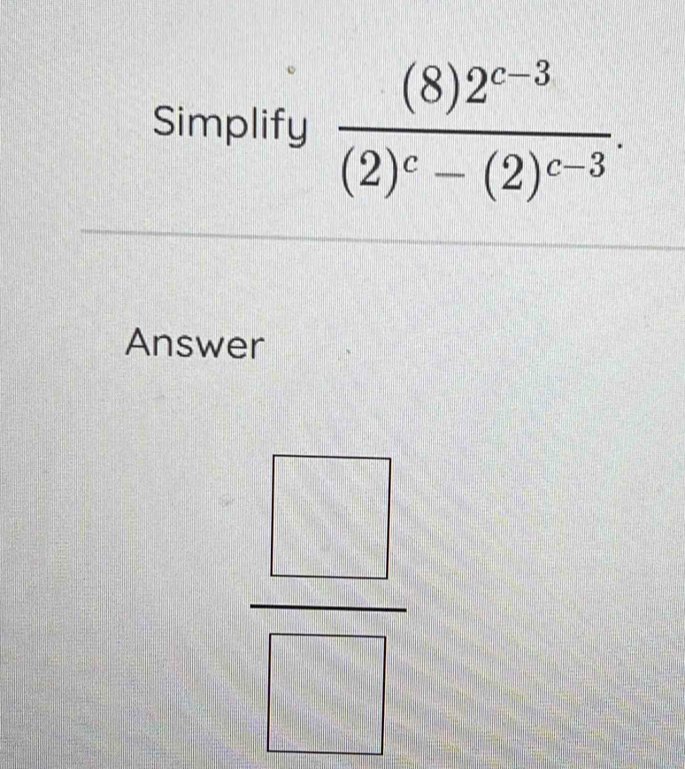 Simplify frac (8)2^(c-3)(2)^c-(2)^c-3. 
Answer 
frac _ | □ 