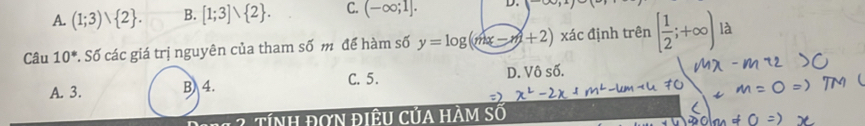 A. (1;3)vee  2. B. [1;3]vee  2. C. (-∈fty ;1]. D. (-∈fty , 
Câu 10^* S. Số các giá trị nguyên của tham số m để hàm số y=log (mx-m+2) xác định trên [ 1/2 ;+∈fty ) là
C. 5.
A. 3. B 4. D. Vô số.
Tính đơn đIÊU CủA HÀM Số