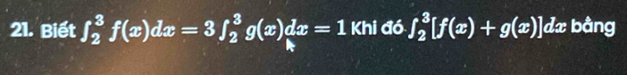 Biết ∈t _2^3f(x)dx=3∈t _2^3g(x)dx=1 Khi đó ∈t _2^3[f(x)+g(x)] ]dx bằng