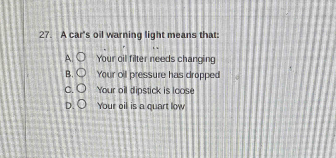 A car's oil warning light means that: 
Your oil filter needs changing 
Your oil pressure has dropped 
Your oil dipstick is loose 
Your oil is a quart low