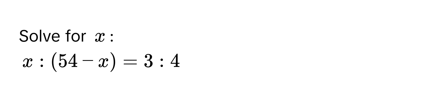 Solve for $x$ :
$x : (54 - x) = 3 : 4$