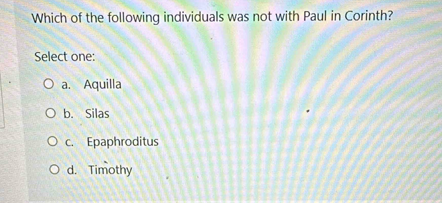 Which of the following individuals was not with Paul in Corinth?
Select one:
a. Aquilla
b. Silas
c. Epaphroditus
d. Timothy