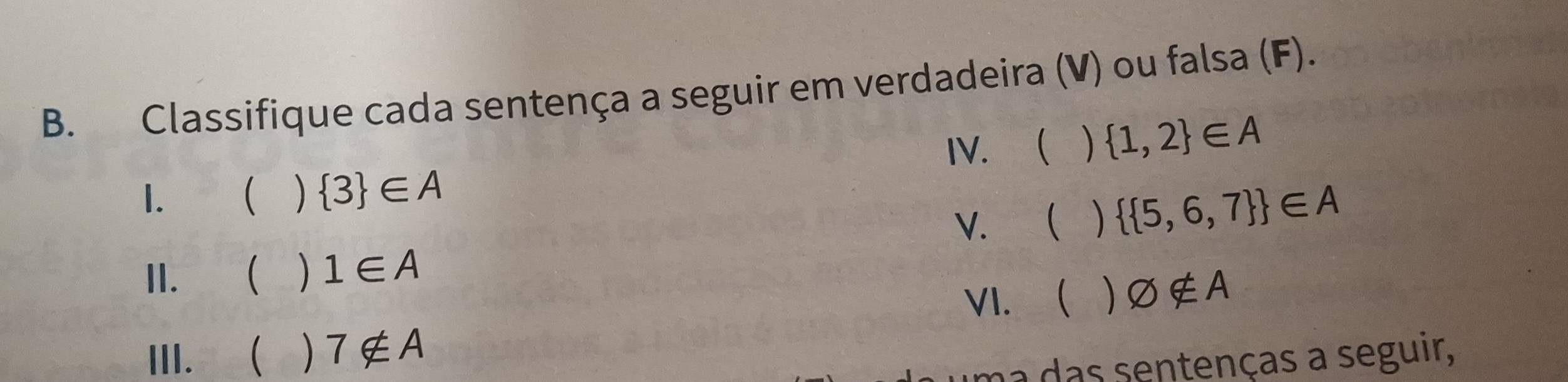 Classifique cada sentença a seguir em verdadeira (V) ou falsa (F). 
IV.  )  1,2 ∈ A
1.  )  3 ∈ A
V.  )   5,6,7  ∈ A
II. ) 1∈ A
VI. varnothing ∉ A
III.  ) 7∉ A
das sentenças a seguir,