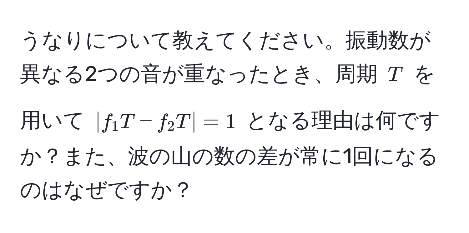 うなりについて教えてください。振動数が異なる2つの音が重なったとき、周期 $T$ を用いて $|f_1 T - f_2 T| = 1$ となる理由は何ですか？また、波の山の数の差が常に1回になるのはなぜですか？