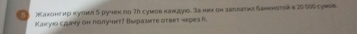 5 〉Кахонгир куπил δ ручек по 7у сумов кажκдуюоδ за нихίδон заπίлаτил банкнотой в20 ООх сумов. 
Какую сдачу он получит? Выразите ответ через ん.