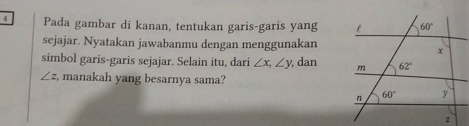 Pada gambar di kanan, tentukan garis-garis yang
sejajar. Nyatakan jawabanmu dengan menggunakan
simbol garis-garis sejajar. Selain itu, dari ∠ x,∠ y, , dan
∠ z , manakah yang besarnya sama?