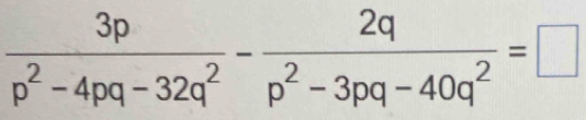  3p/p^2-4pq-32q^2 - 2q/p^2-3pq-40q^2 =□