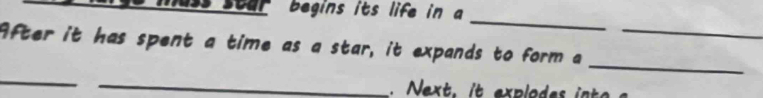 star begins its life in a 
_ 
After it has spent a time as a star, it expands to form a_ 
_ 
_ 
_