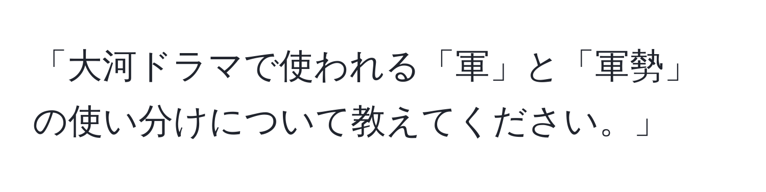 「大河ドラマで使われる「軍」と「軍勢」の使い分けについて教えてください。」