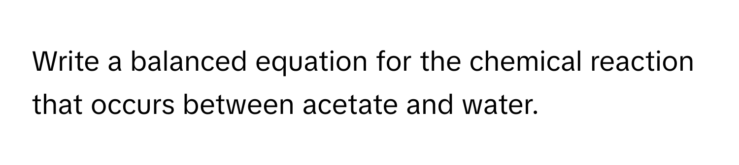 Write a balanced equation for the chemical reaction that occurs between acetate and water.