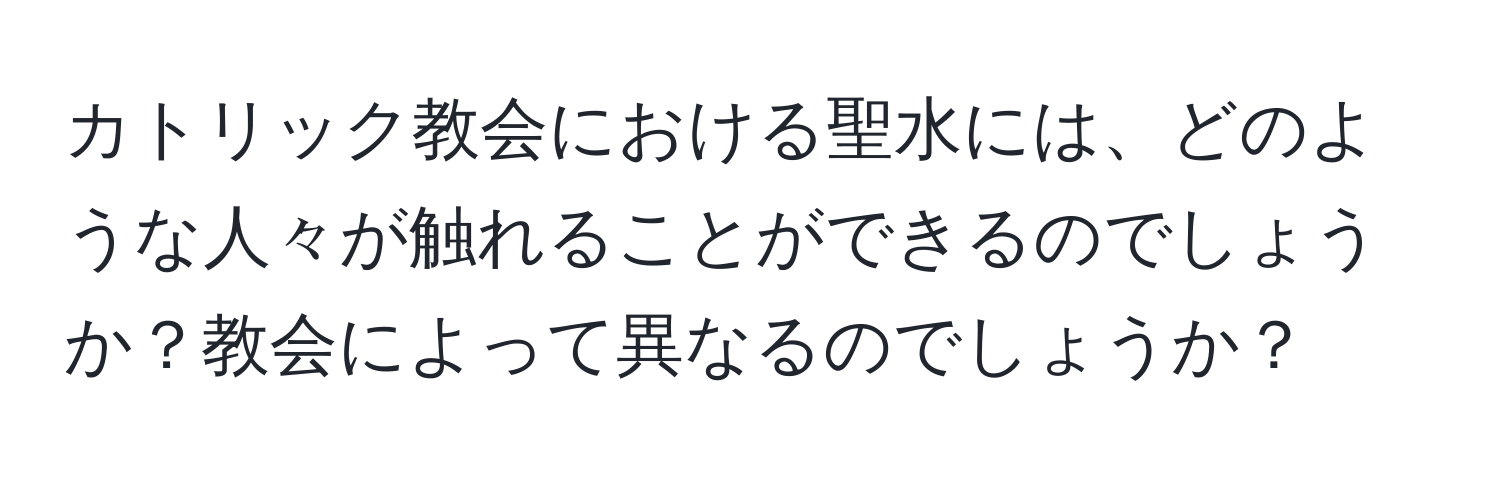 カトリック教会における聖水には、どのような人々が触れることができるのでしょうか？教会によって異なるのでしょうか？