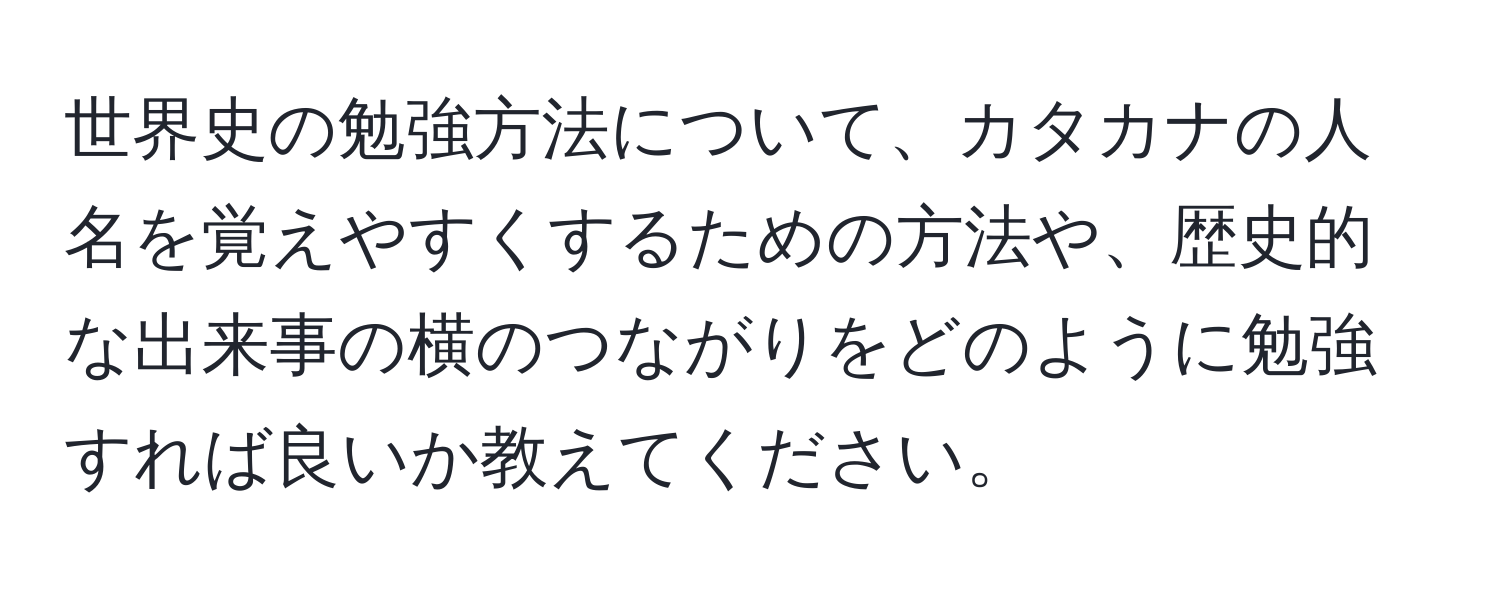 世界史の勉強方法について、カタカナの人名を覚えやすくするための方法や、歴史的な出来事の横のつながりをどのように勉強すれば良いか教えてください。