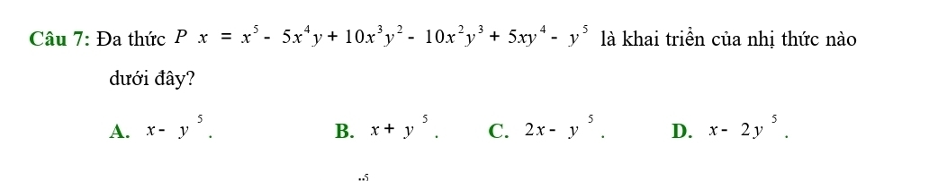 Đa thức Px=x^5-5x^4y+10x^3y^2-10x^2y^3+5xy^4-y^5 là khai triển của nhị thức nào
dưới đây?
A. x-y^5. B. x+y^5. C. 2x-y^5. D. x-2y^5.