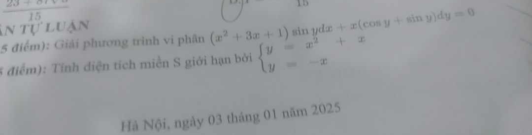  (23+8rv)/15 
15 
in tự luận 
5 điểm): Giải phương trình vi phân (x^2+3x+1) si nydx+x(cos y+sin y)dy=0
5 điểm): Tính diện tích miền S giới hạn bởi beginarrayl y=x^2+x y=-xendarray.
Hà Nội, ngày 03 tháng 01 năm 2025