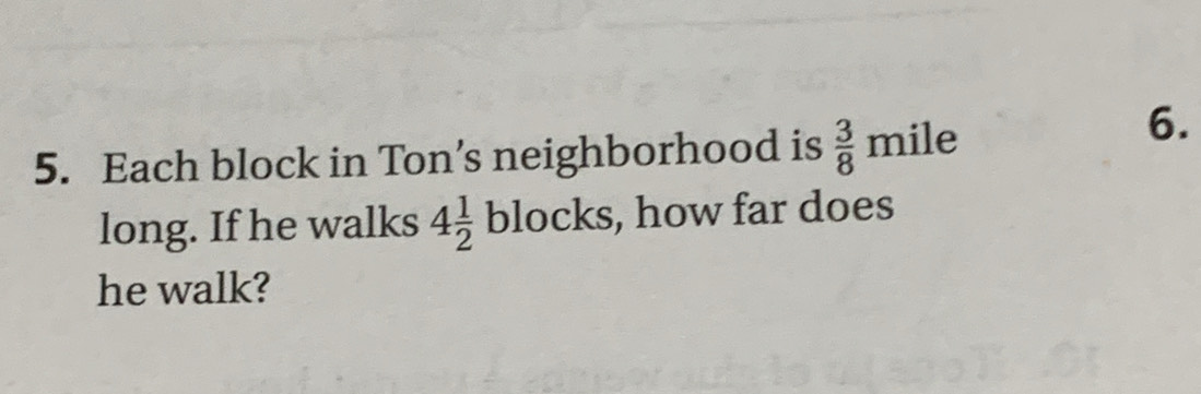 Each block in Ton’s neighborhood is  3/8 mile
6. 
long. If he walks 4 1/2 blocks , how far does 
he walk?