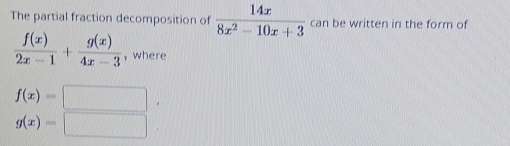 The partial fraction decomposition of  14x/8x^2-10x+3  can be written in the form of
 f(x)/2x-1 + g(x)/4x-3  ,where
f(x)=
g(x)=