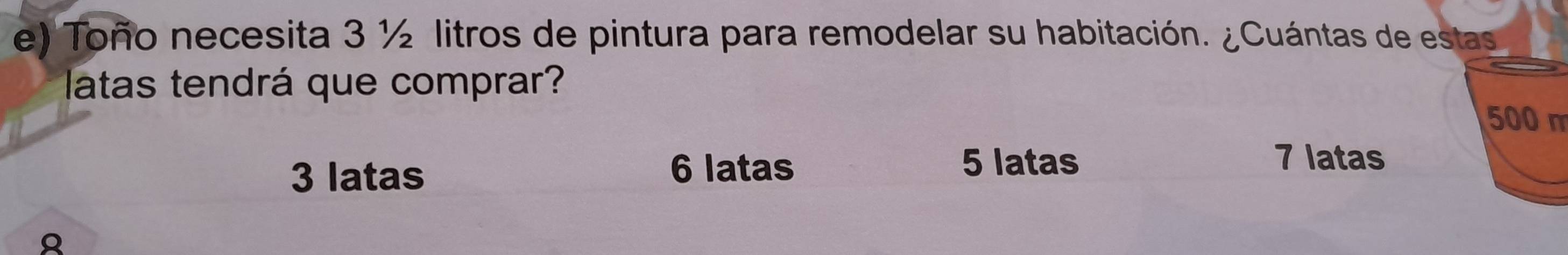 Toño necesita 3 ½ litros de pintura para remodelar su habitación. ¿Cuántas de estas
latas tendrá que comprar?
500 m
3 latas 6 latas 5 latas
7 latas