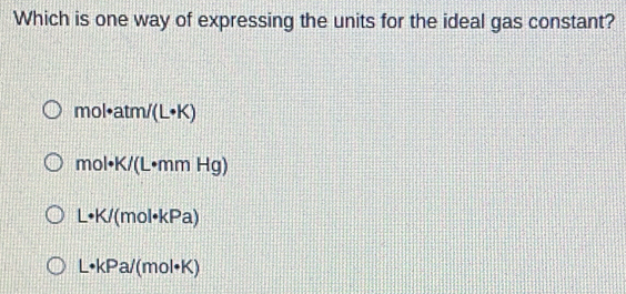 Which is one way of expressing the units for the ideal gas constant?
mol•atm/(L•K)
mol•K/(L•mm Hg)
L· K/ (mol•kPa)
L•kPa/(mol•K)