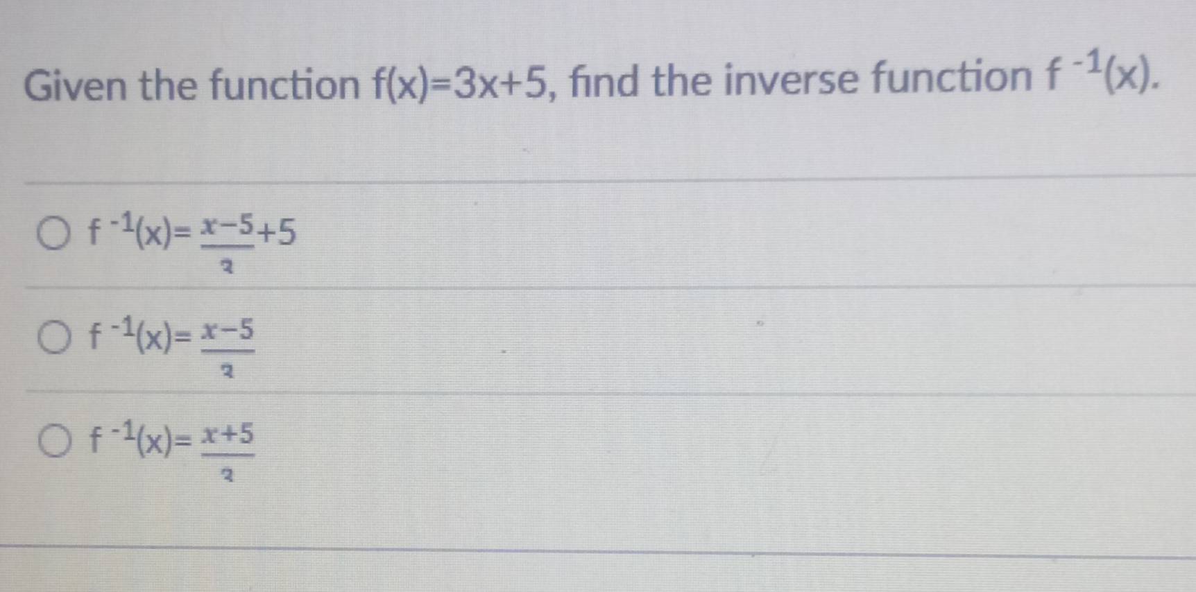 Given the function f(x)=3x+5 , find the inverse function f^(-1)(x).
f^(-1)(x)= (x-5)/3 +5
f^(-1)(x)= (x-5)/2 
f^(-1)(x)= (x+5)/3 