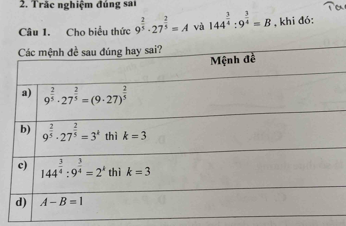 Trăc nghiệm đúng sai
Câu 1. Cho biểu thức 9^(frac 2)5· 27^(frac 2)5=A và 144^(frac 3)4:9^(frac 3)4=B , khi đó: