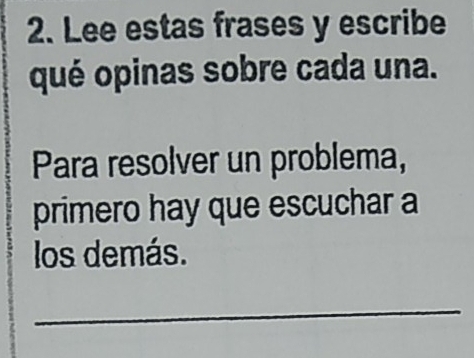 Lee estas frases y escribe 
qué opinas sobre cada una. 
Para resolver un problema, 
primero hay que escuchar a 
los demás. 
_