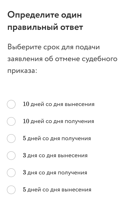 Οпределите один
правильный ответ
Выберите срок для πодачи
заявления об отмене судебного
приказа:
10 дней со дня вынесения
10 дней со дня получения
5 дней со дня πолучения
3 дня со дΗя вынесения
3 дня со дня получения
5 дней со дня вынесения